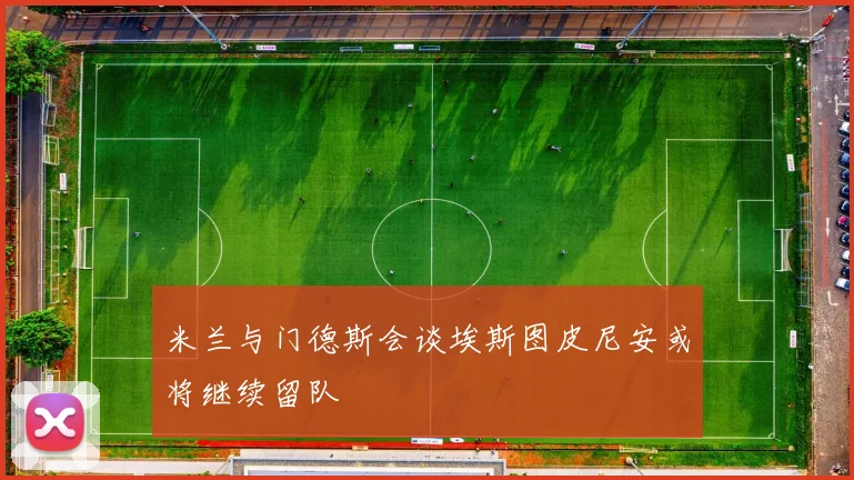 米兰与门德斯会谈埃斯图皮尼安或将继续留队