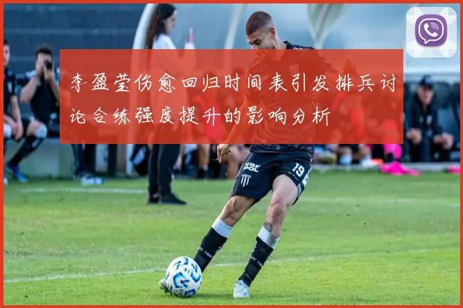 李盈莹伤愈回归时间表引发排兵讨论合练强度提升的影响分析