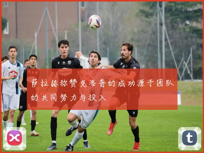 萨拉赫称赞克洛普的成功源于团队的共同努力与投入