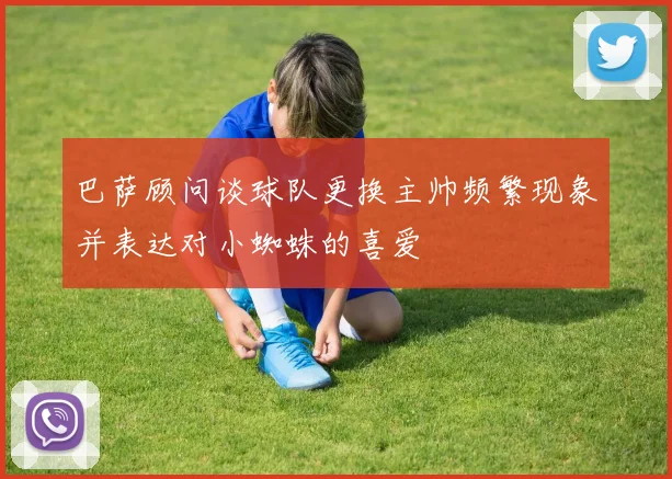巴萨顾问谈球队更换主帅频繁现象并表达对小蜘蛛的喜爱