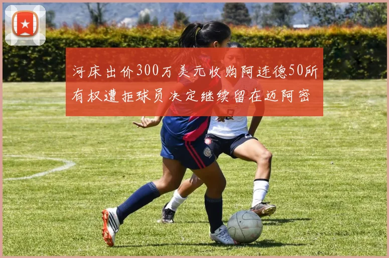 河床出价300万美元收购阿连德50所有权遭拒球员决定继续留在迈阿密
