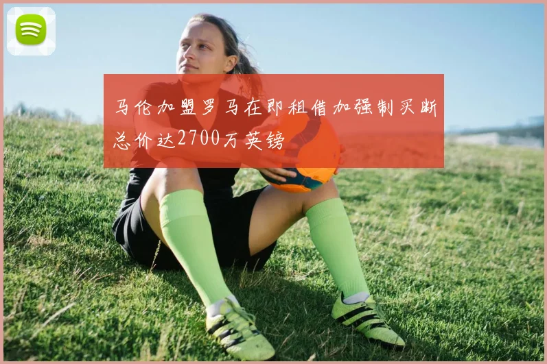 马伦加盟罗马在即租借加强制买断总价达2700万英镑