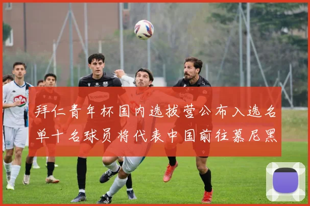 拜仁青年杯国内选拔营公布入选名单十名球员将代表中国前往慕尼黑