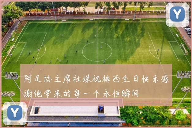 阿足协主席社媒祝梅西生日快乐感谢他带来的每一个永恒瞬间