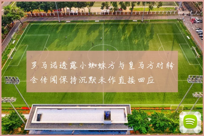 罗马诺透露小蜘蛛方与皇马方对转会传闻保持沉默未作直接回应