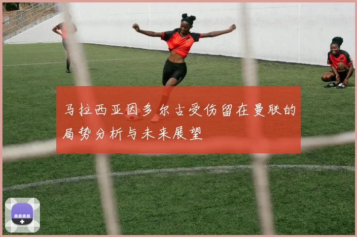 马拉西亚因多尔古受伤留在曼联的局势分析与未来展望