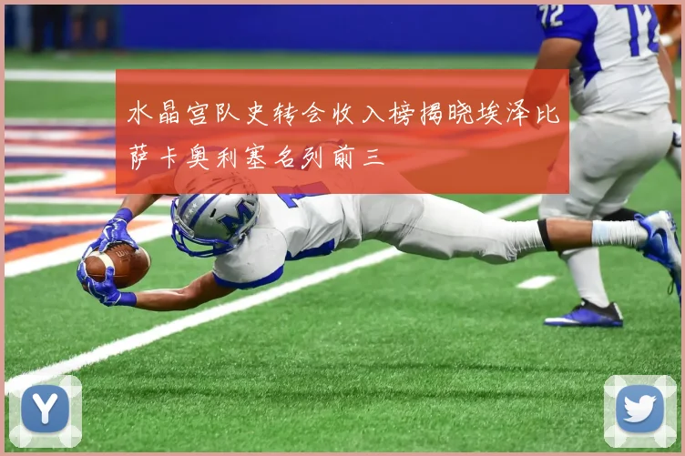 水晶宫队史转会收入榜揭晓埃泽比萨卡奥利塞名列前三
