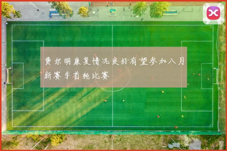 费尔明康复情况良好有望参加八月新赛季首轮比赛