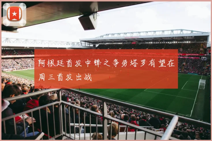 阿根廷首发中锋之争劳塔罗有望在周三首发出战