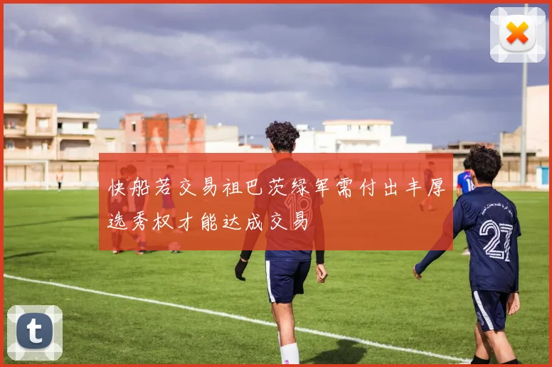 快船若交易祖巴茨绿军需付出丰厚选秀权才能达成交易