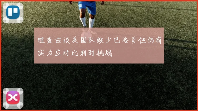 理查兹谈美国队缺少巴洛贡但仍有实力应对比利时挑战