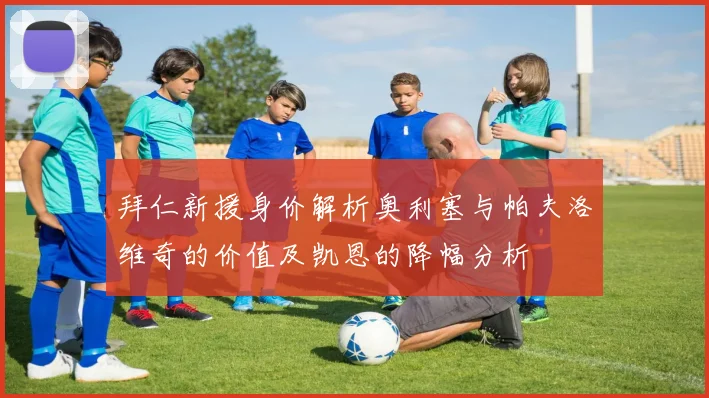 拜仁新援身价解析奥利塞与帕夫洛维奇的价值及凯恩的降幅分析