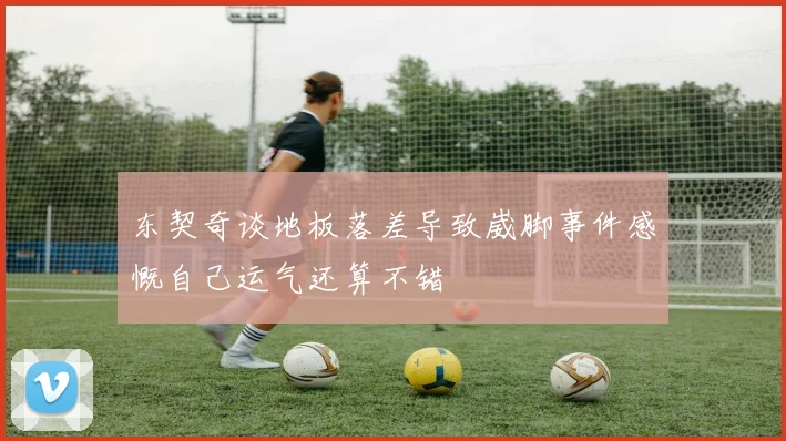 东契奇谈地板落差导致崴脚事件感慨自己运气还算不错
