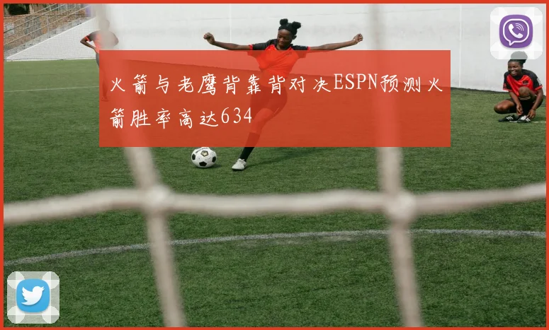 火箭与老鹰背靠背对决ESPN预测火箭胜率高达634
