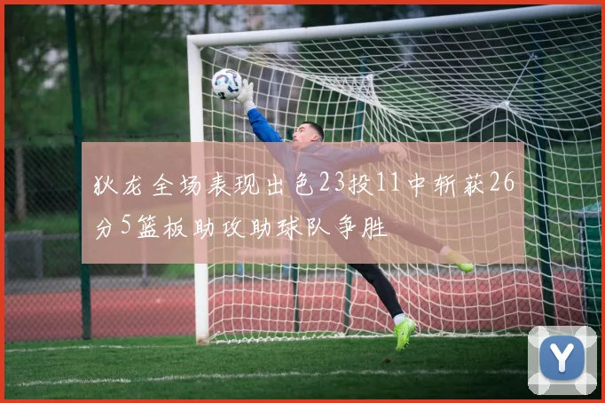 狄龙全场表现出色23投11中斩获26分5篮板助攻助球队争胜