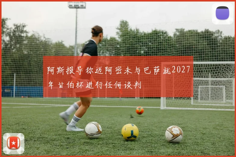 阿斯报导称迈阿密未与巴萨就2027年甘伯杯进行任何谈判