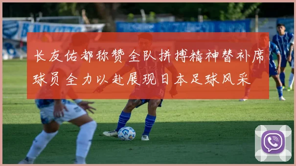 长友佑都称赞全队拼搏精神替补席球员全力以赴展现日本足球风采