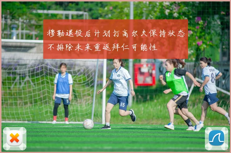 穆勒退役后计划打高尔夫保持状态不排除未来重返拜仁可能性
