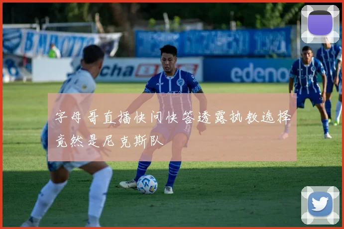 字母哥直播快问快答透露执教选择竟然是尼克斯队