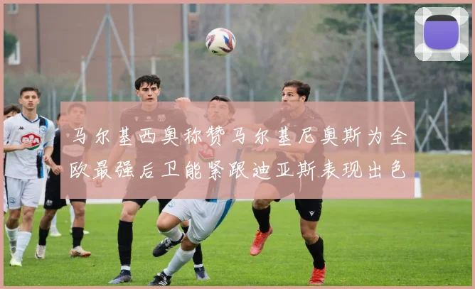 马尔基西奥称赞马尔基尼奥斯为全欧最强后卫能紧跟迪亚斯表现出色