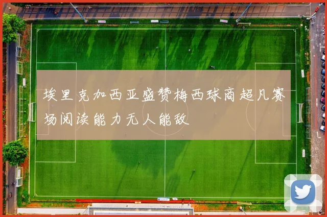 埃里克加西亚盛赞梅西球商超凡赛场阅读能力无人能敌