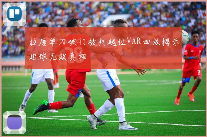 拉唐单刀破门被判越位VAR回放揭示进球无效真相
